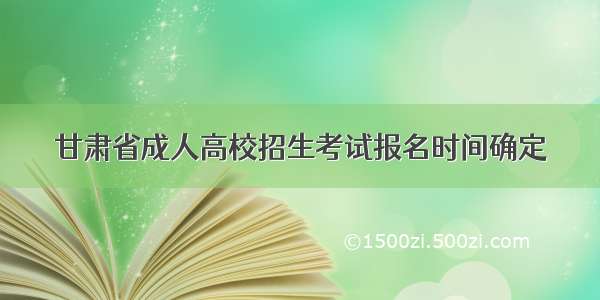 甘肃省成人高校招生考试报名时间确定