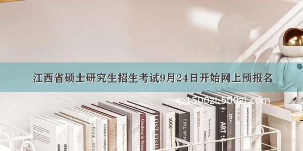 江西省硕士研究生招生考试9月24日开始网上预报名