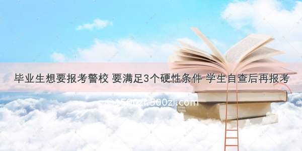 毕业生想要报考警校 要满足3个硬性条件 学生自查后再报考