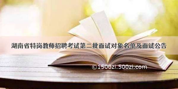 湖南省特岗教师招聘考试第二批面试对象名单及面试公告