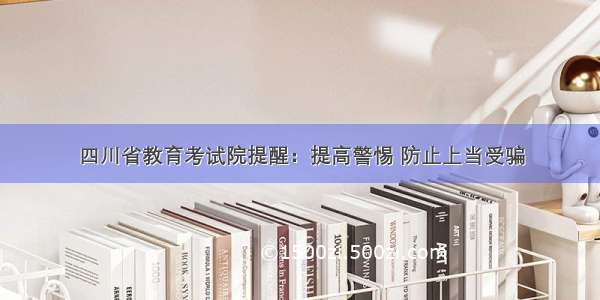 四川省教育考试院提醒：提高警惕 防止上当受骗