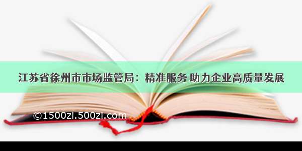江苏省徐州市市场监管局：精准服务 助力企业高质量发展