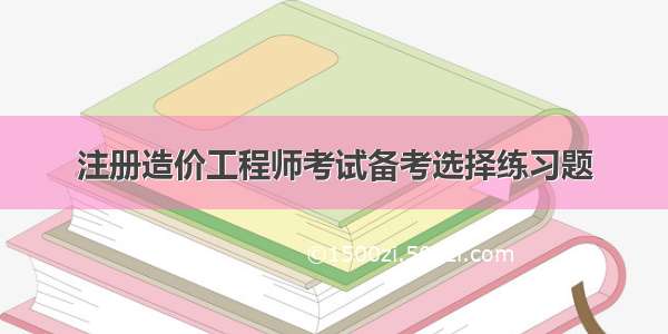 注册造价工程师考试备考选择练习题