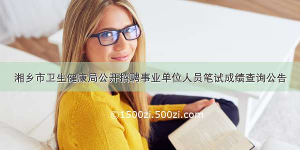 湘乡市卫生健康局公开招聘事业单位人员笔试成绩查询公告