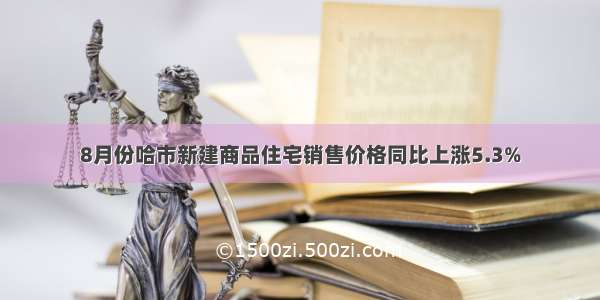 8月份哈市新建商品住宅销售价格同比上涨5.3%