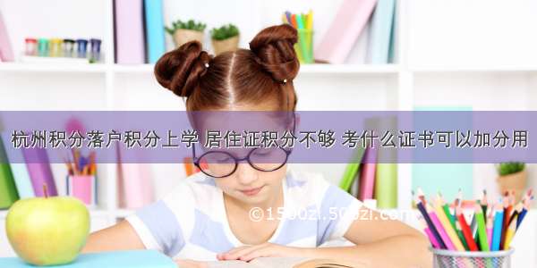 杭州积分落户积分上学 居住证积分不够 考什么证书可以加分用