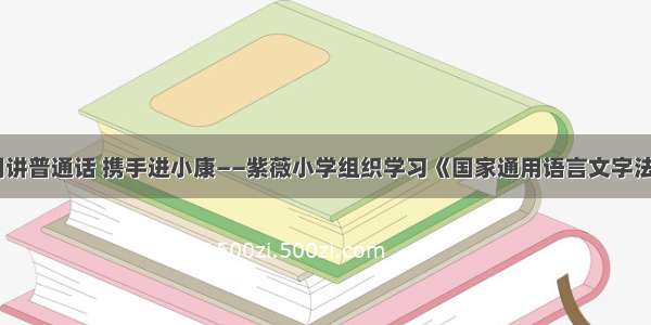 同讲普通话 携手进小康——紫薇小学组织学习《国家通用语言文字法》