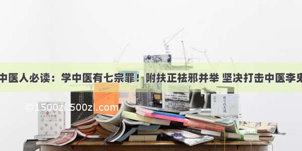 中医人必读：学中医有七宗罪！附扶正祛邪并举 坚决打击中医李鬼