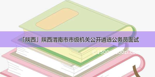 「陕西」陕西渭南市市级机关公开遴选公务员面试