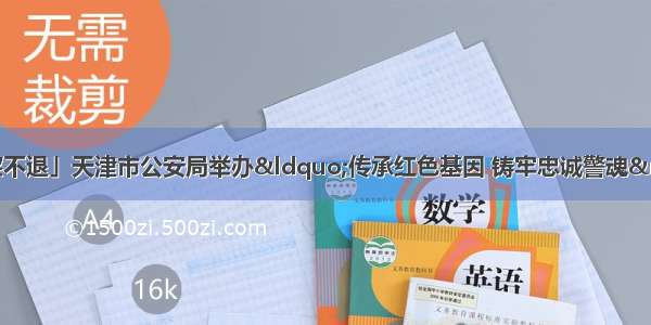 「疫情当前 警察不退」天津市公安局举办“传承红色基因 铸牢忠诚警魂” 党史 新中