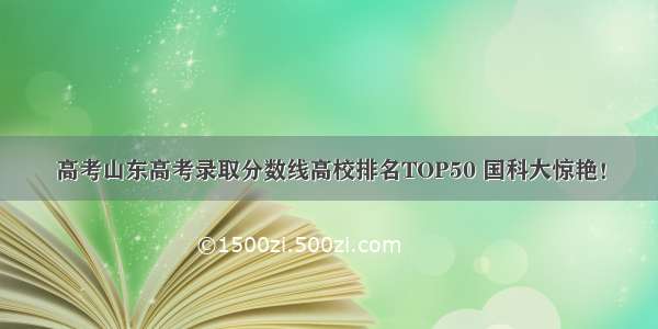 高考山东高考录取分数线高校排名TOP50 国科大惊艳！