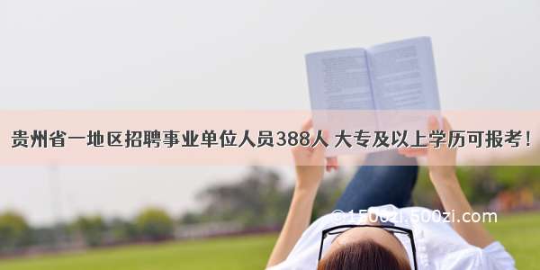 贵州省一地区招聘事业单位人员388人 大专及以上学历可报考！