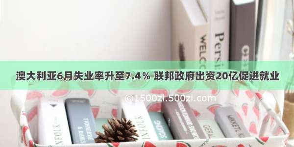 澳大利亚6月失业率升至7.4％ 联邦政府出资20亿促进就业