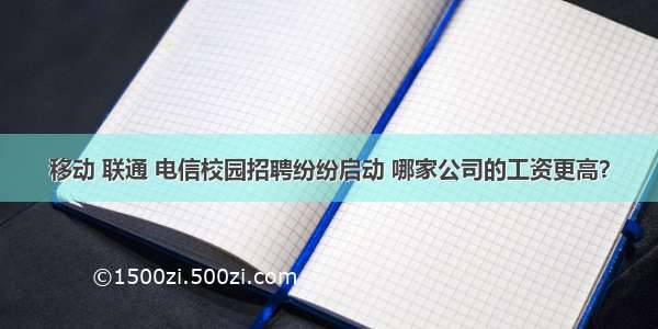 移动 联通 电信校园招聘纷纷启动 哪家公司的工资更高？