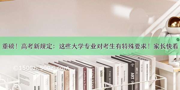 重磅！高考新规定：这些大学专业对考生有特殊要求！家长快看