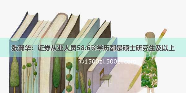 张冀华：证券从业人员58.6%学历都是硕士研究生及以上