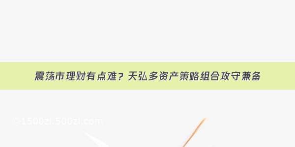 震荡市理财有点难？天弘多资产策略组合攻守兼备