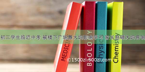 初三学生临近中考 被楼下广场舞大妈影响学习 家长怒砸大妈音响