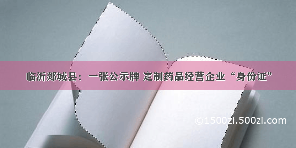 临沂郯城县：一张公示牌 定制药品经营企业“身份证”