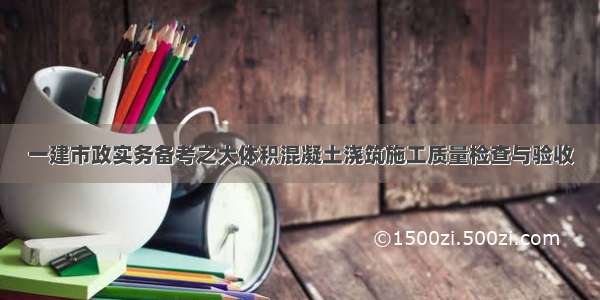 一建市政实务备考之大体积混凝土浇筑施工质量检查与验收