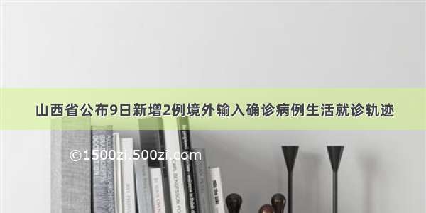 山西省公布9日新增2例境外输入确诊病例生活就诊轨迹