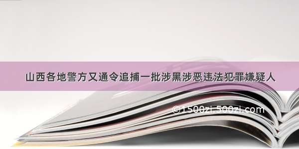 山西各地警方又通令追捕一批涉黑涉恶违法犯罪嫌疑人