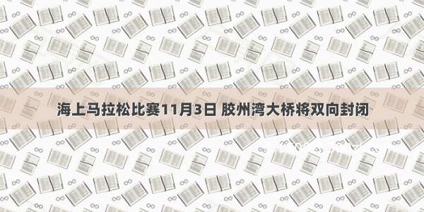 海上马拉松比赛11月3日 胶州湾大桥将双向封闭