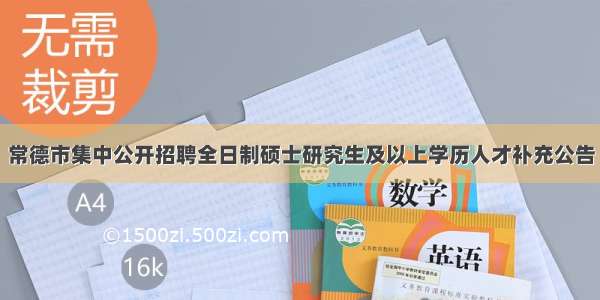 常德市集中公开招聘全日制硕士研究生及以上学历人才补充公告