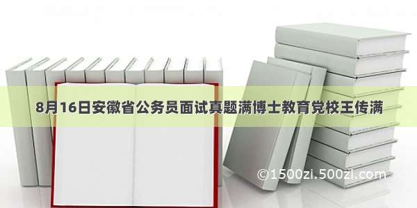 8月16日安徽省公务员面试真题满博士教育党校王传满