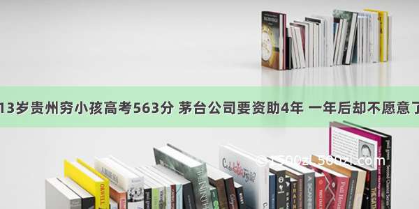 13岁贵州穷小孩高考563分 茅台公司要资助4年 一年后却不愿意了