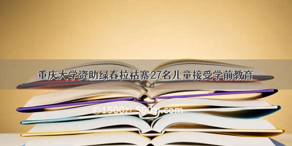 重庆大学资助绿春拉祜寨27名儿童接受学前教育