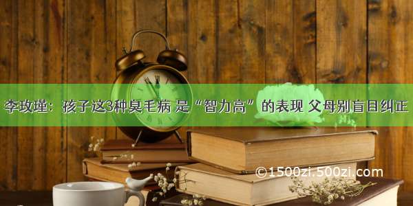 李玫瑾：孩子这3种臭毛病 是“智力高”的表现 父母别盲目纠正