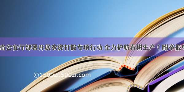 河北省公安厅部署开展农资打假专项行动 全力护航春耕生产（附举报电话）