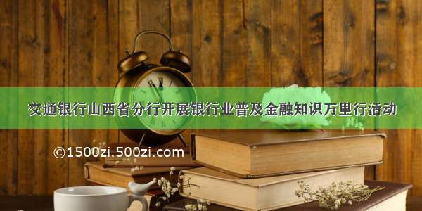 交通银行山西省分行开展银行业普及金融知识万里行活动