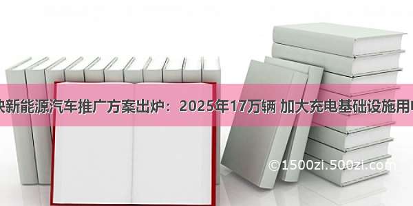 内蒙古加快新能源汽车推广方案出炉：2025年17万辆 加大充电基础设施用电扶持政策