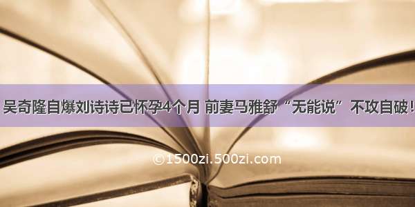 吴奇隆自爆刘诗诗已怀孕4个月 前妻马雅舒“无能说”不攻自破！