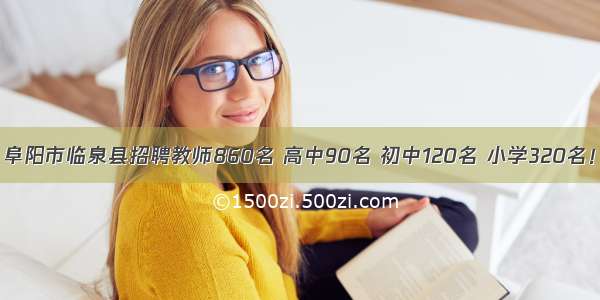 阜阳市临泉县招聘教师860名 高中90名 初中120名 小学320名！