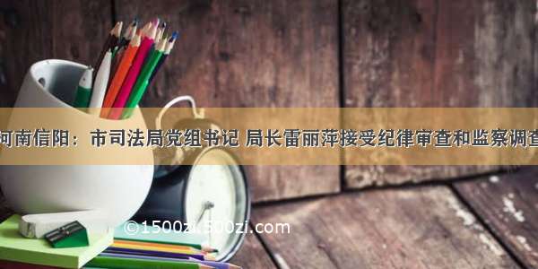 河南信阳：市司法局党组书记 局长雷丽萍接受纪律审查和监察调查