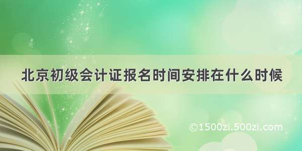 北京初级会计证报名时间安排在什么时候