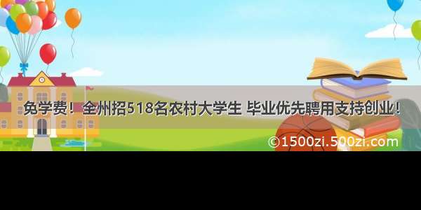 免学费！全州招518名农村大学生 毕业优先聘用支持创业！