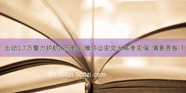 出动1.7万警力护航6万考生 潍坊公安交出高考安保“满意答卷”！