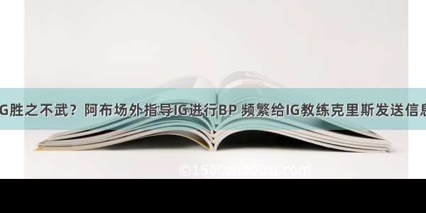 IG胜之不武？阿布场外指导IG进行BP 频繁给IG教练克里斯发送信息