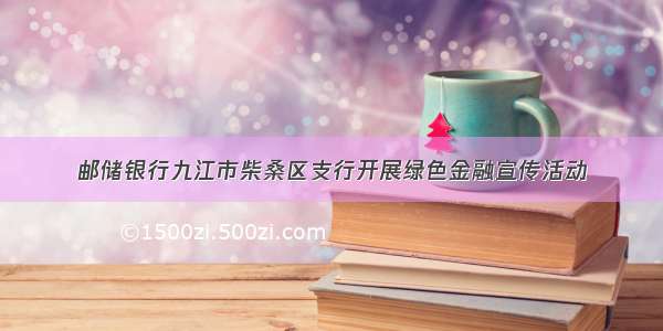 邮储银行九江市柴桑区支行开展绿色金融宣传活动