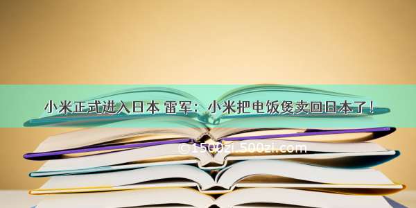 小米正式进入日本 雷军：小米把电饭煲卖回日本了！