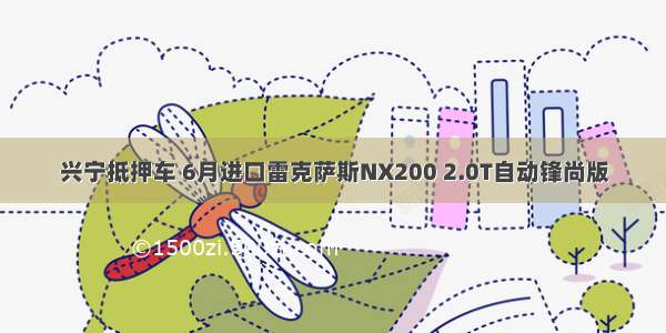 兴宁抵押车 6月进口雷克萨斯NX200 2.0T自动锋尚版