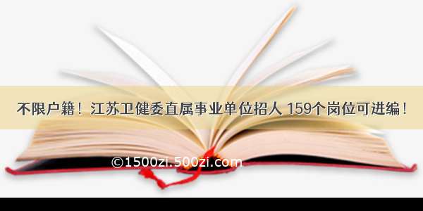 不限户籍！江苏卫健委直属事业单位招人 159个岗位可进编！