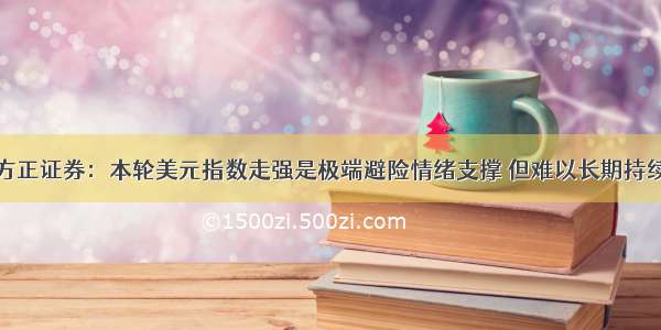 方正证券：本轮美元指数走强是极端避险情绪支撑 但难以长期持续