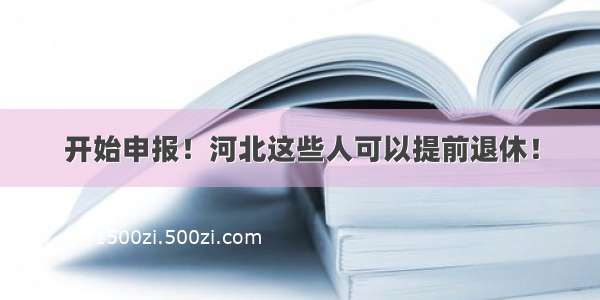 开始申报！河北这些人可以提前退休！