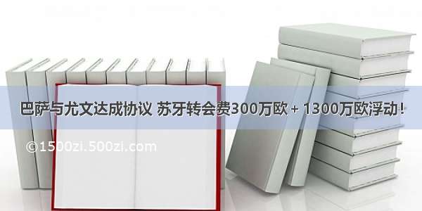 巴萨与尤文达成协议 苏牙转会费300万欧＋1300万欧浮动！