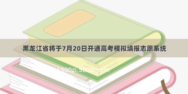 黑龙江省将于7月20日开通高考模拟填报志愿系统